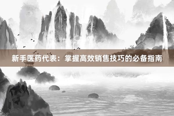 新手医药代表：掌握高效销售技巧的必备指南