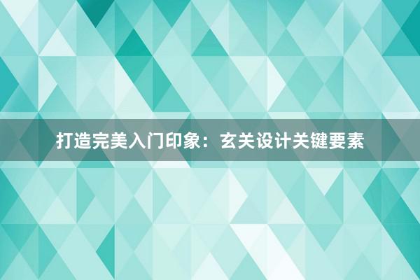 打造完美入门印象：玄关设计关键要素