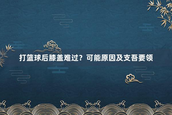 打篮球后膝盖难过？可能原因及支吾要领