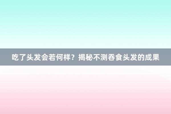 吃了头发会若何样？揭秘不测吞食头发的成果